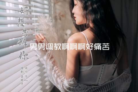 男男调教啊啊啊好痛苦